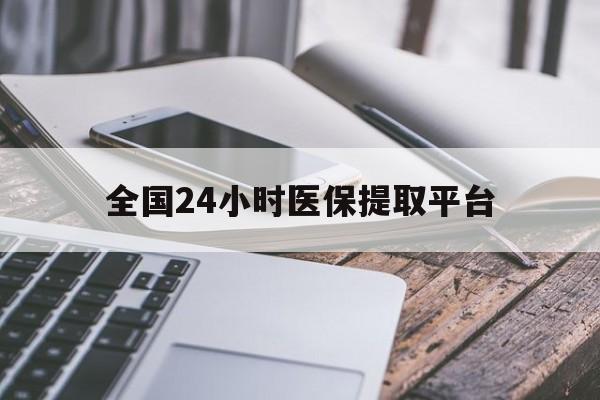 江西全国24小时医保提取平台(全国24小时医保提取平台有哪些)