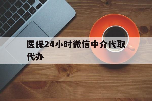 江西医保24小时微信中介代取代办(医保24小时微信中介代取代办可靠吗)