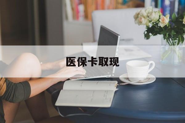 江西医保卡取现(医保卡取现金去哪里取)