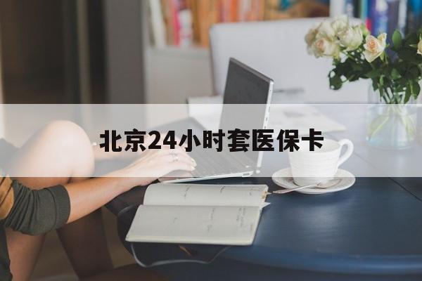 江西24小时套医保卡(北京医保卡优惠政策)