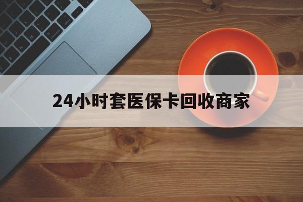 江西24小时套医保卡回收商家(医保卡刷药回收群)