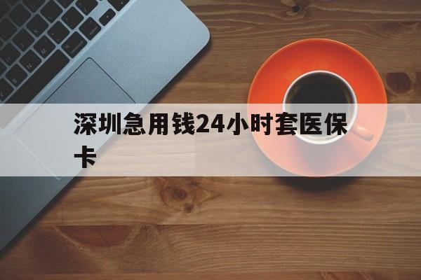 江西深圳急用钱24小时套医保卡(深圳在线套医保卡联系方式)
