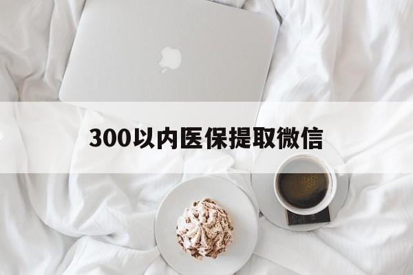 江西300以内医保提取微信(300以内医保提取微信离职可以用吗)