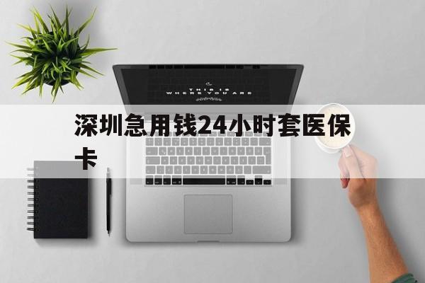 江西深圳急用钱24小时套医保卡(深圳24小时套社保卡)