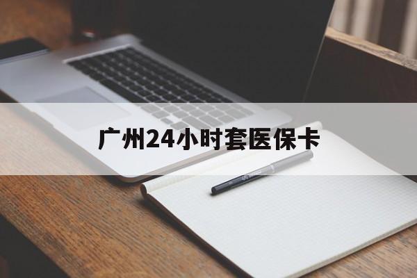 江西广州24小时套医保卡(广州收医保卡)