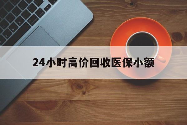 江西24小时高价回收医保小额(求一个套医保卡的黄牛)