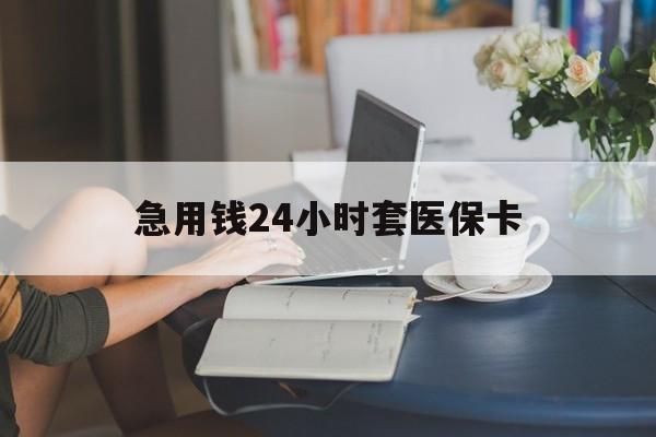 江西急用钱24小时套医保卡(急用钱套医保卡联系方式24小时)