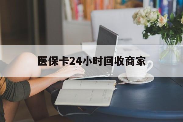 江西医保卡24小时回收商家(高价回收医保卡联系方式)