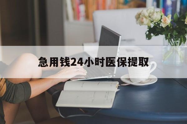 江西急用钱24小时医保提取(24小时医保取现回收)