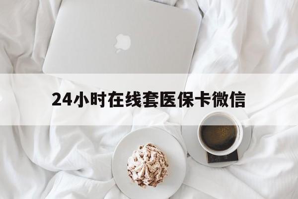 江西24小时在线套医保卡微信(24小时在线套医保卡微信能用吗)