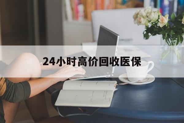 江西24小时高价回收医保(24小时高价回收医保小额)
