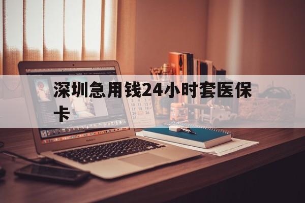 江西深圳急用钱24小时套医保卡(深圳急用钱套医保卡联系方式)