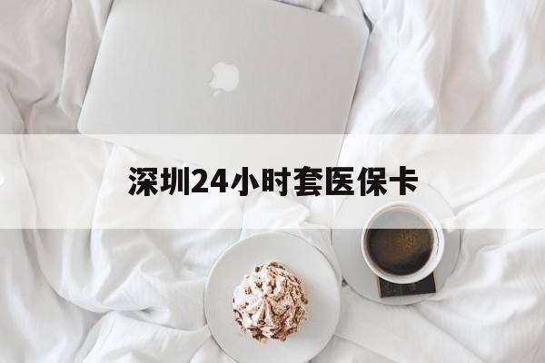 江西深圳24小时套医保卡(深圳医保套现24小时)