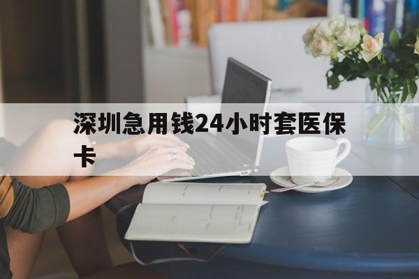 江西深圳急用钱24小时套医保卡(深圳医保卡提取现金方法)