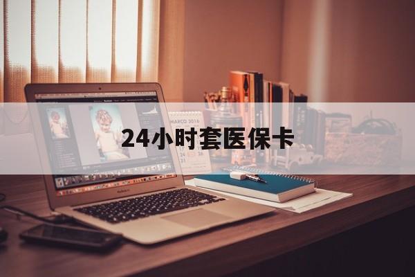 江西24小时套医保卡(24小时套医保卡微信的优势)