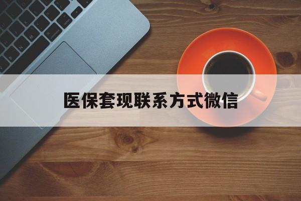 江西医保套现联系方式微信(医保卡提现套取微信)