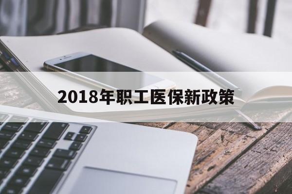 江西2018年职工医保新政策(2018年职工医保新政策是什么)