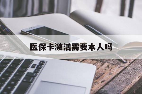 江西医保卡激活需要本人吗(医保卡激活开通需不需要本人去)